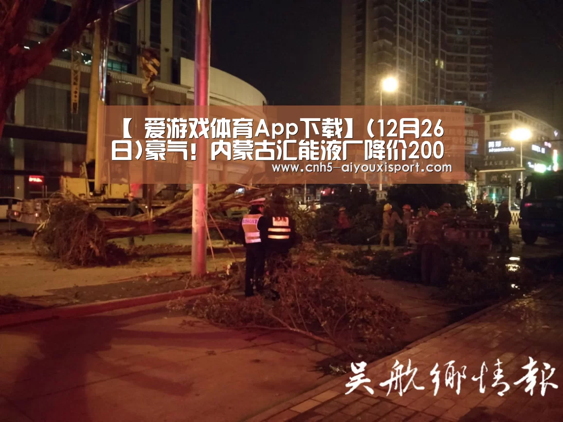 【 爱游戏体育App下载】(12月26日)豪气!内蒙古汇能液厂降价2000元/吨LNG价格彻底崩盘!(图1) 爱游戏体育