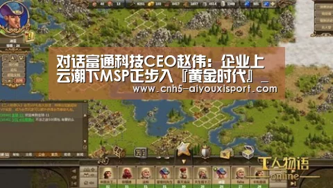 对话富通科技CEO赵伟:企业上云潮下MSP正步入『黄金时代』_ 爱游戏官网(图2) 爱游戏体育App下载