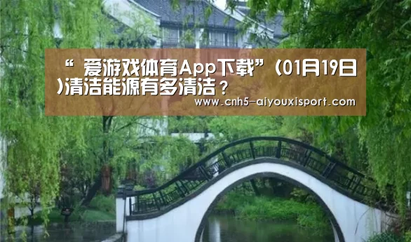 “ 爱游戏体育App下载”(01月19日)清洁能源有多清洁?(图1) 爱游戏体育App下载