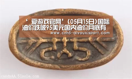 ‘ 爱游戏官网’(05月15日)国际油价跌破95美元国内油价月底有望再降(图3) 爱游戏官网