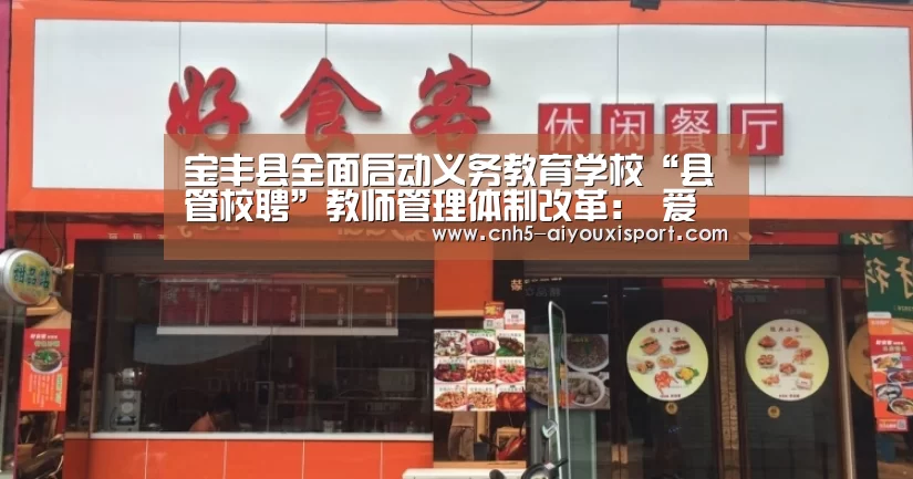 宝丰县全面启动义务教育学校“县管校聘”教师管理体制改革: 爱游戏体育App下载(图2) 爱游戏体育App下载