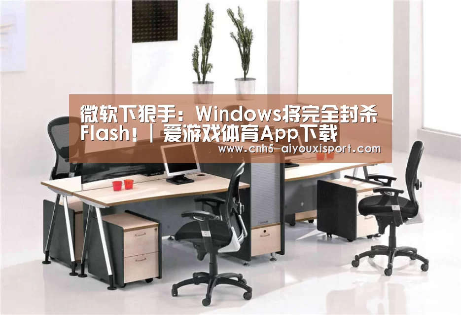 微软下狠手:Windows将完全封杀Flash!| 爱游戏体育App下载(图2) 爱游戏官网