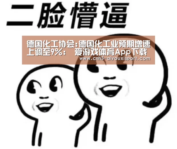 德国化工协会:德国化工业预期增速上调至9%: 爱游戏体育App下载(图2) 爱游戏官网