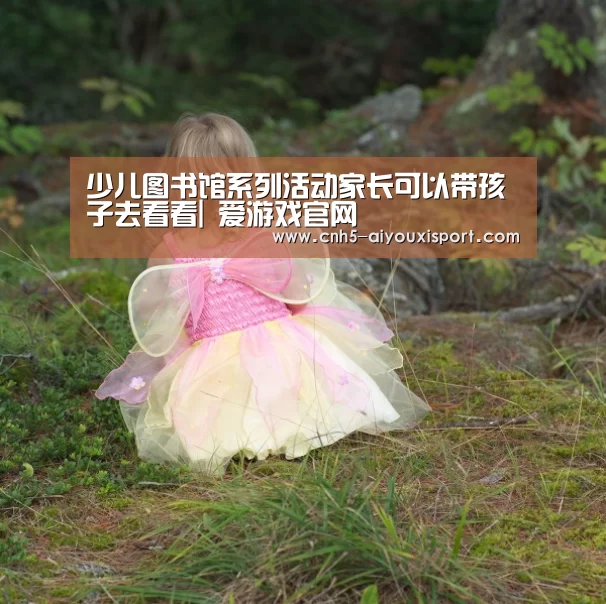 少儿图书馆系列活动家长可以带孩子去看看| 爱游戏官网(图1) 爱游戏体育App下载
