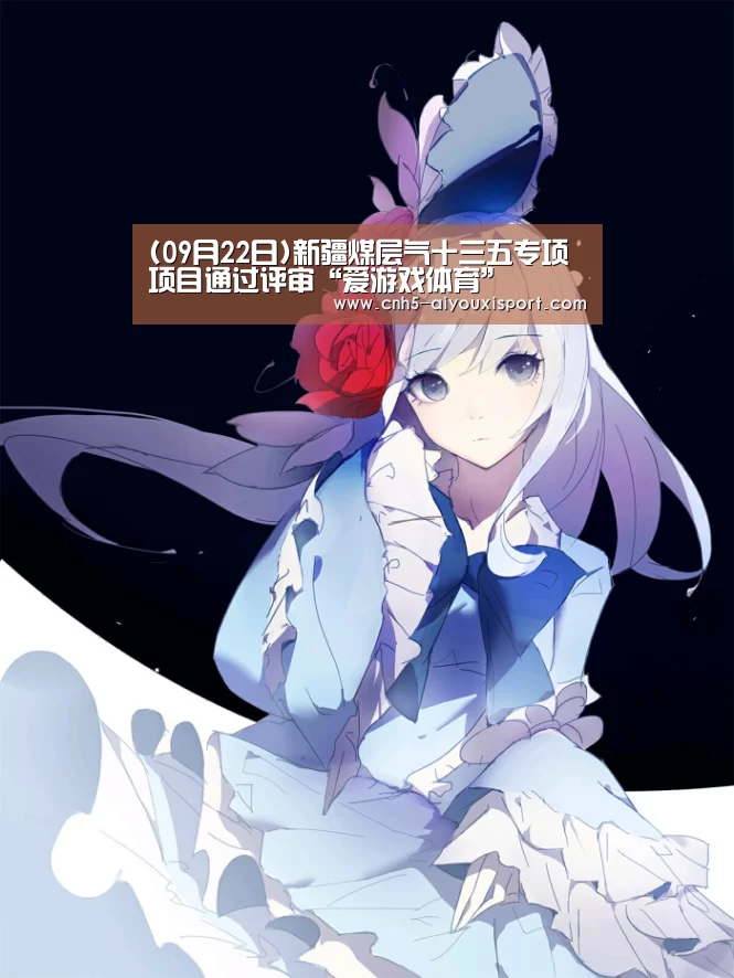 (09月22日)新疆煤层气十三五专项项目通过评审“爱游戏体育